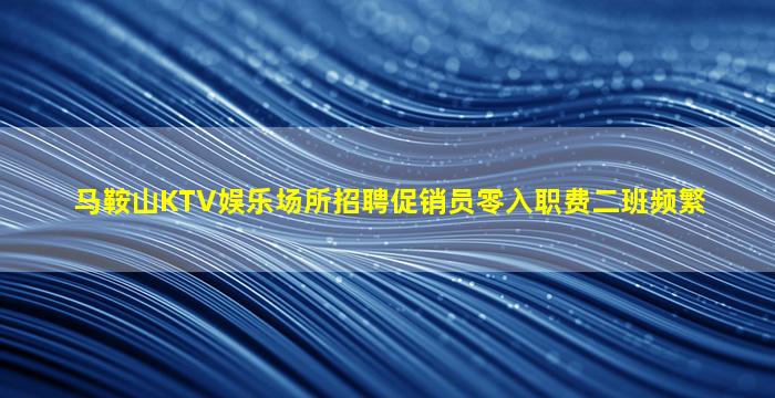 马鞍山KTV娱乐场所招聘促销员零入职费二班频繁